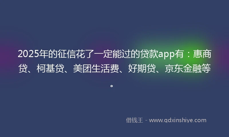2025年的征信花了一定能过的贷款app有：惠商贷、柯基贷、美团生活费、好期贷、京东金融等。