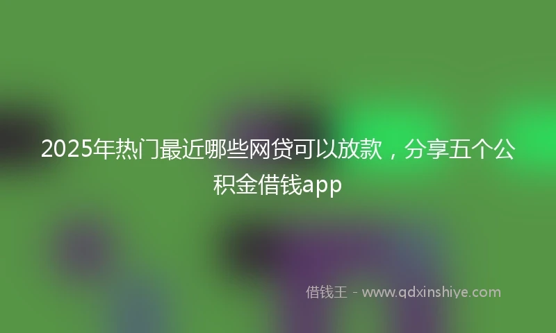 2025年热门最近哪些网贷可以放款，分享五个公积金借钱app