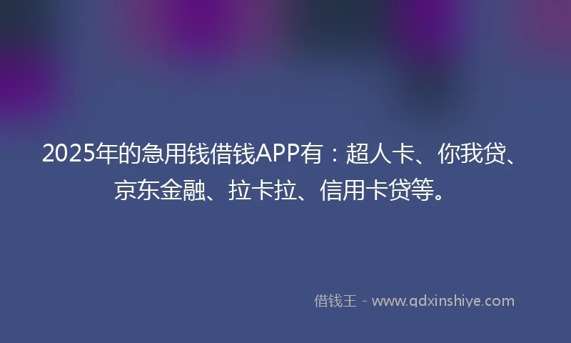 2025年的急用钱借钱APP有：超人卡、你我贷、京东金融、拉卡拉、信用卡贷等。
