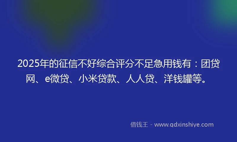 2025年的征信不好综合评分不足急用钱有：团贷网、e微贷、小米贷款、人人贷、洋钱罐等。