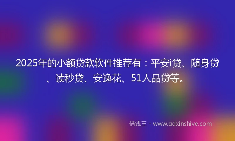 2025年的小额贷款软件推荐有：平安i贷、随身贷、读秒贷、安逸花、51人品贷等。