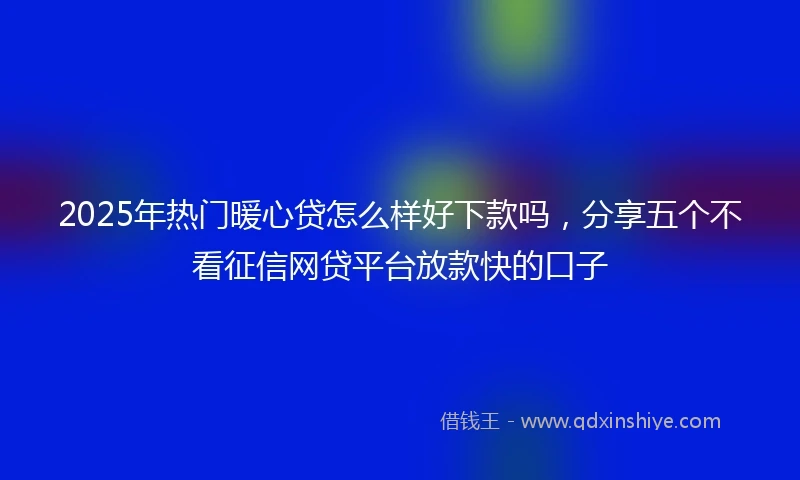 2025年热门暖心贷怎么样好下款吗，分享五个不看征信网贷平台放款快的口子