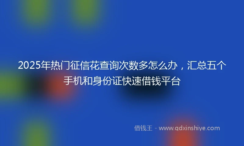2025年热门征信花查询次数多怎么办，汇总五个手机和身份证快速借钱平台