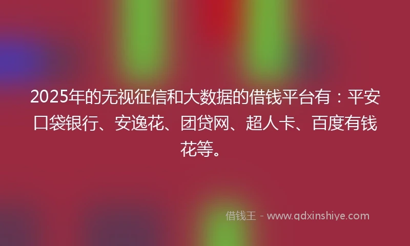 2025年的无视征信和大数据的借钱平台有：平安口袋银行、安逸花、团贷网、超人卡、百度有钱花等。