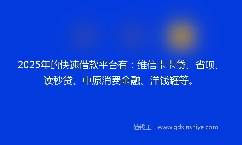 2025年的快速借款平台有：维信卡卡贷、省呗、读秒贷、中原消费金融、洋钱罐等。