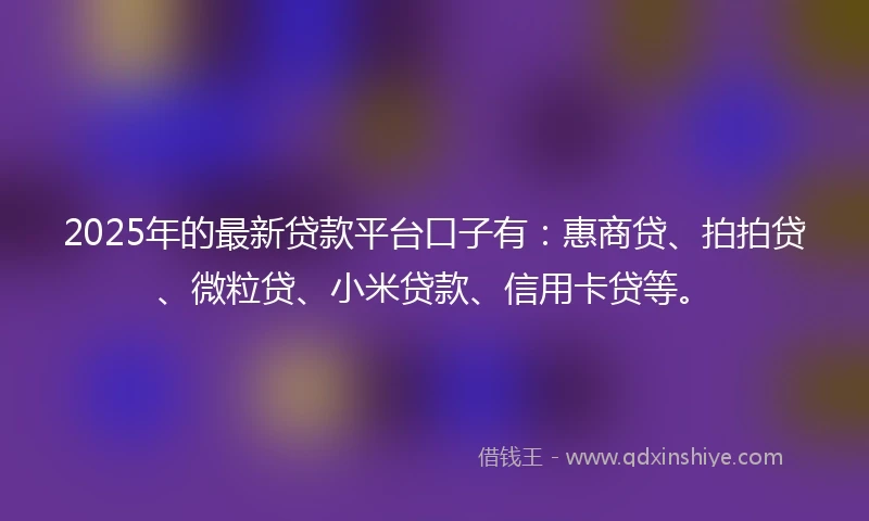 2025年的最新贷款平台口子有：惠商贷、拍拍贷、微粒贷、小米贷款、信用卡贷等。