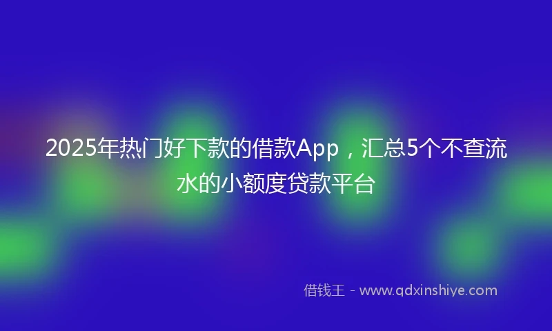 2025年热门好下款的借款App，汇总5个不查流水的小额度贷款平台