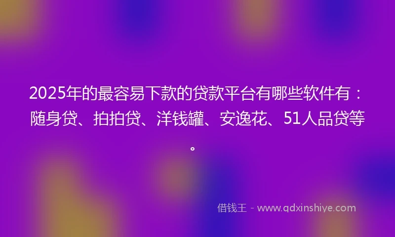 2025年的最容易下款的贷款平台有哪些软件有：随身贷、拍拍贷、洋钱罐、安逸花、51人品贷等。