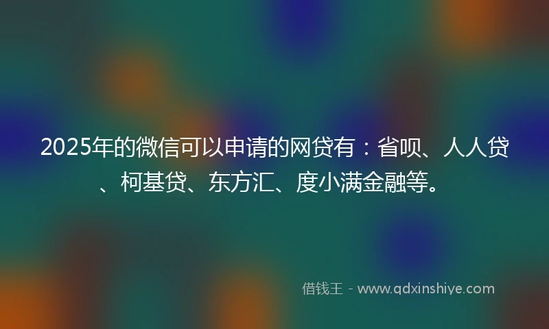 2025年的微信可以申请的网贷有：省呗、人人贷、柯基贷、东方汇、度小满金融等。