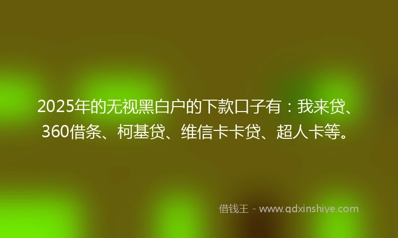 2025年的无视黑白户的下款口子有：我来贷、360借条、柯基贷、维信卡卡贷、超人卡等。