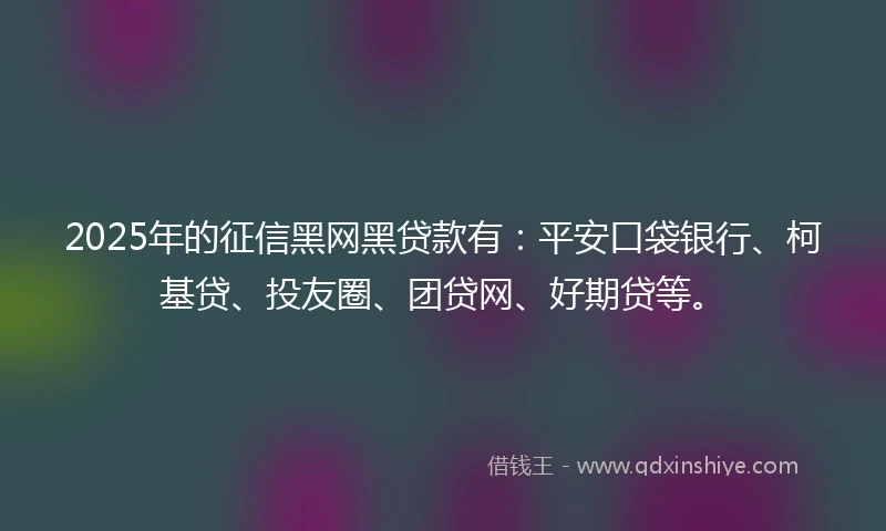 2025年的征信黑网黑贷款有：平安口袋银行、柯基贷、投友圈、团贷网、好期贷等。