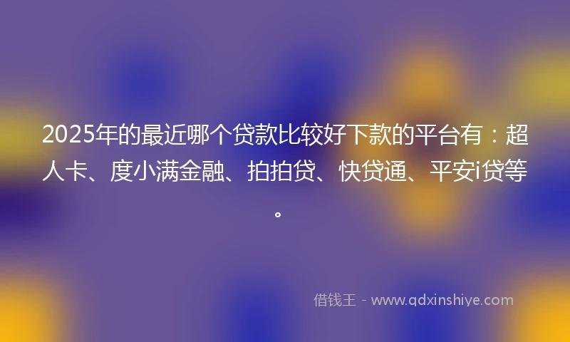 2025年的最近哪个贷款比较好下款的平台有:超人卡、度小满金融、拍拍贷、快贷通、平安i贷等。
