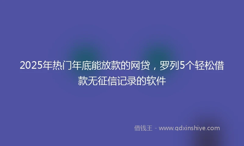 2025年热门年底能放款的网贷，罗列5个轻松借款无征信记录的软件