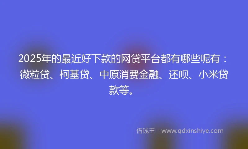 2025年的最近好下款的网贷平台都有哪些呢有：微粒贷、柯基贷、中原消费金融、还呗、小米贷款等。