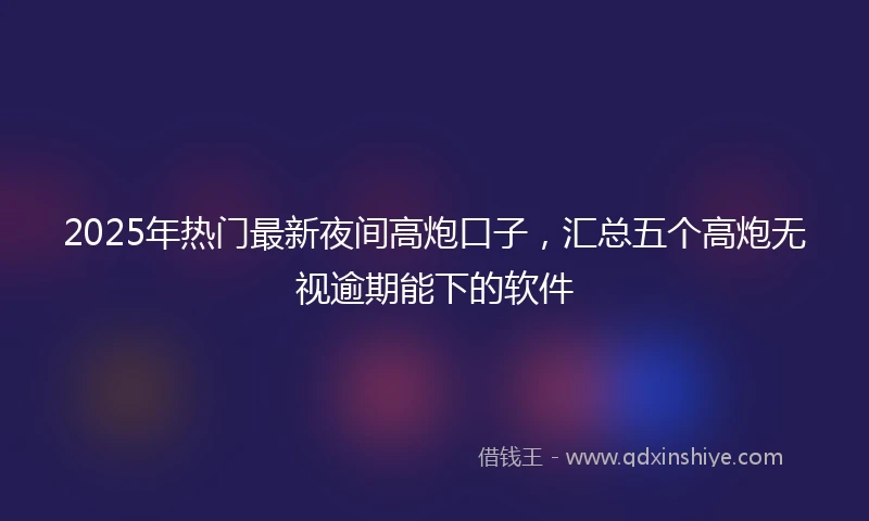 2025年热门最新夜间高炮口子，汇总五个高炮无视逾期能下的软件