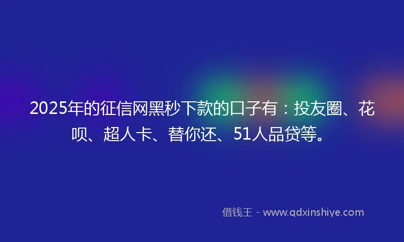 2025年的征信网黑秒下款的口子有：投友圈、花呗、超人卡、替你还、51人品贷等。