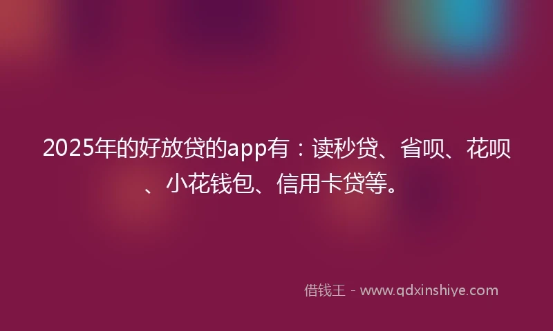 2025年的好放贷的app有：读秒贷、省呗、花呗、小花钱包、信用卡贷等。