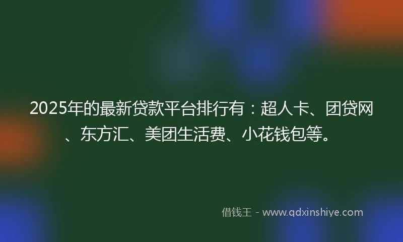 2025年的最新贷款平台排行有：超人卡、团贷网、东方汇、美团生活费、小花钱包等。