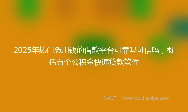 2025年热门急用钱的借款平台可靠吗可信吗，概括五个公积金快速贷款软件