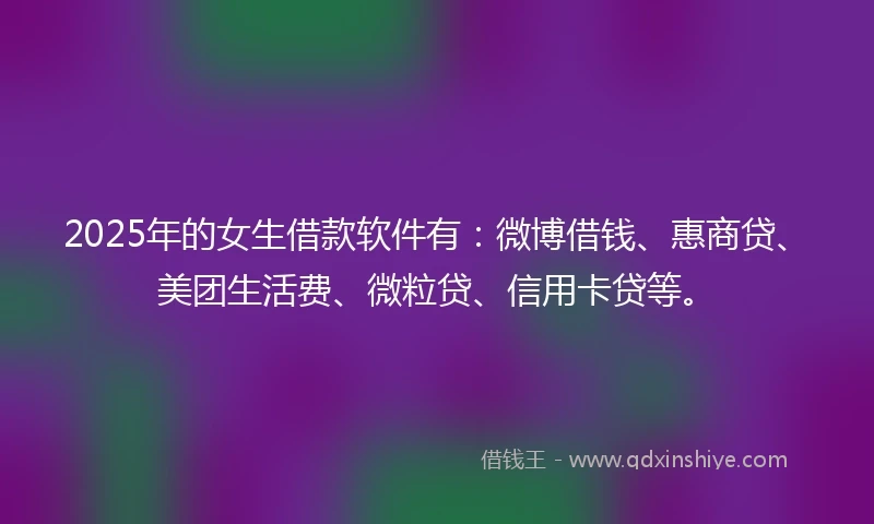 2025年的女生借款软件有:微博借钱、惠商贷、美团生活费、微粒贷、信用卡贷等。