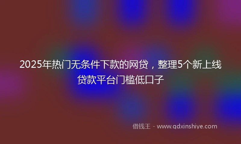 2025年热门无条件下款的网贷，整理5个新上线贷款平台门槛低口子