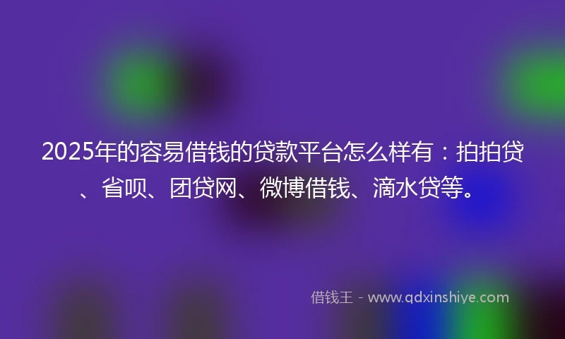 2025年的容易借钱的贷款平台怎么样有：拍拍贷、省呗、团贷网、微博借钱、滴水贷等。