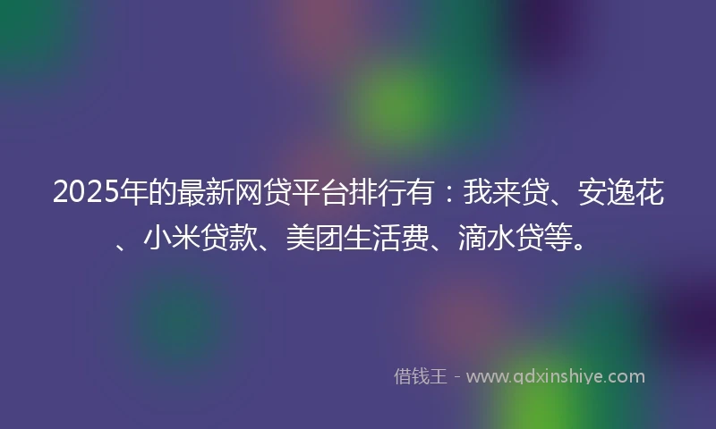 2025年的最新网贷平台排行有：我来贷、安逸花、小米贷款、美团生活费、滴水贷等。
