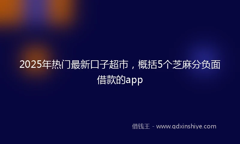 2025年热门最新口子超市，概括5个芝麻分负面借款的app