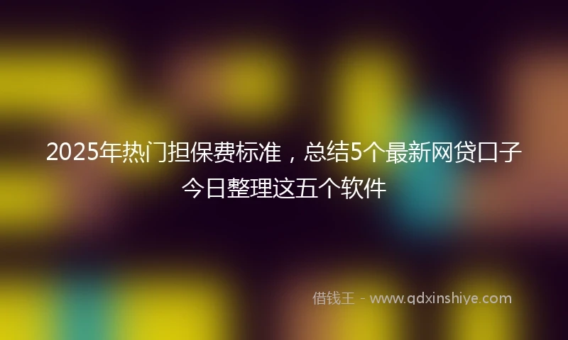 2025年热门担保费标准，总结5个最新网贷口子今日整理这五个软件