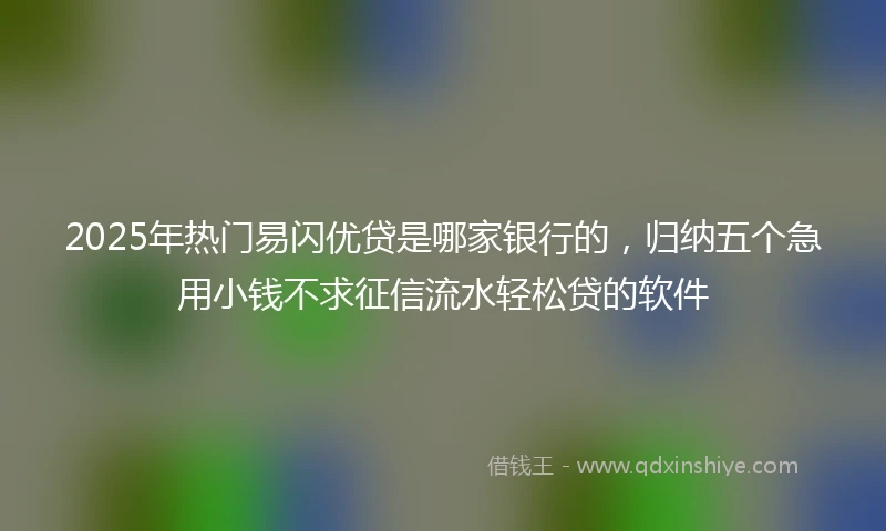 2025年热门易闪优贷是哪家银行的，归纳五个急用小钱不求征信流水轻松贷的软件