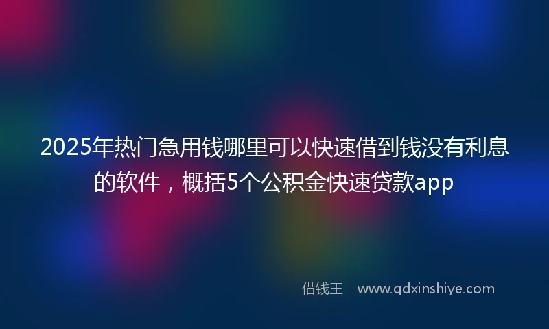 2025年热门急用钱哪里可以快速借到钱没有利息的软件，概括5个公积金快速贷款app