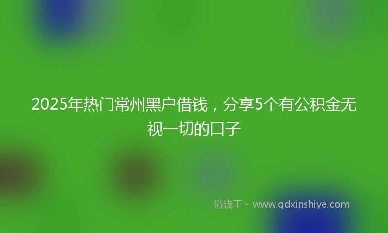 2025年热门常州黑户借钱，分享5个有公积金无视一切的口子