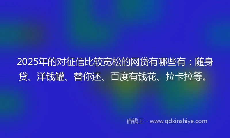 2025年的对征信比较宽松的网贷有哪些有：随身贷、洋钱罐、替你还、百度有钱花、拉卡拉等。