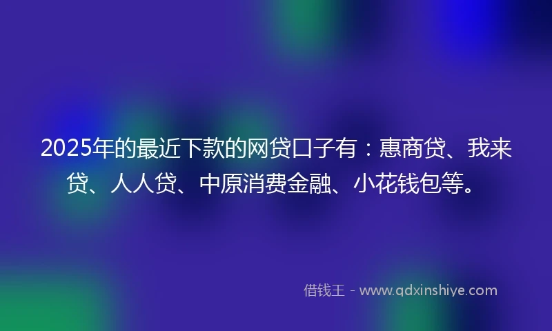 2025年的最近下款的网贷口子有：惠商贷、我来贷、人人贷、中原消费金融、小花钱包等。