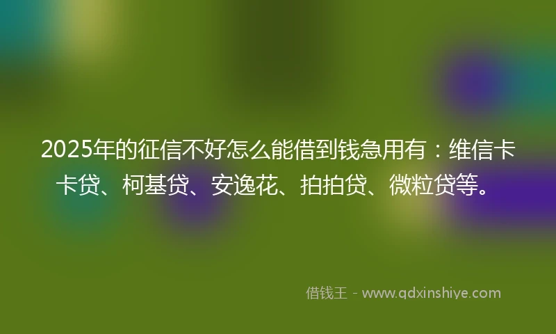 2025年的征信不好怎么能借到钱急用有：维信卡卡贷、柯基贷、安逸花、拍拍贷、微粒贷等。