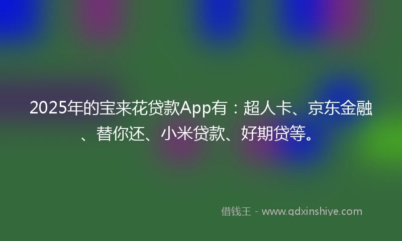 2025年的宝来花贷款App有：超人卡、京东金融、替你还、小米贷款、好期贷等。