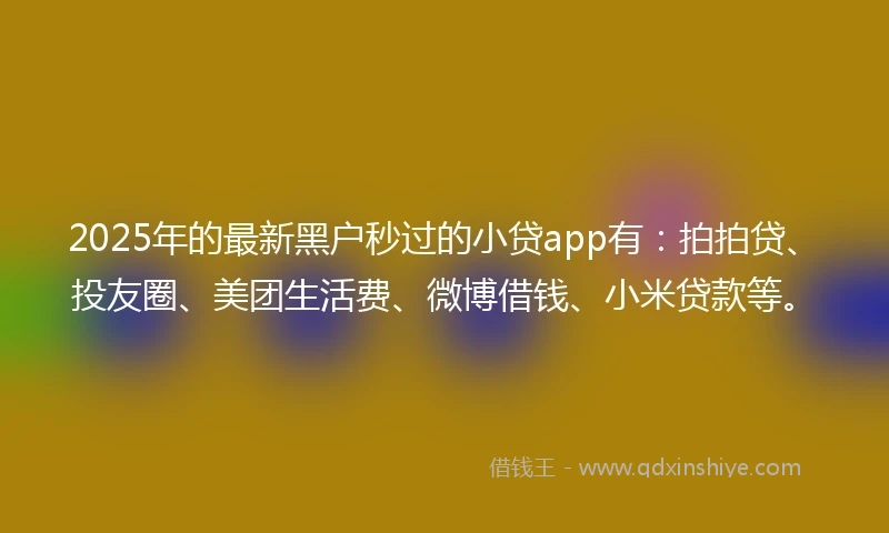 2025年的最新黑户秒过的小贷app有：拍拍贷、投友圈、美团生活费、微博借钱、小米贷款等。