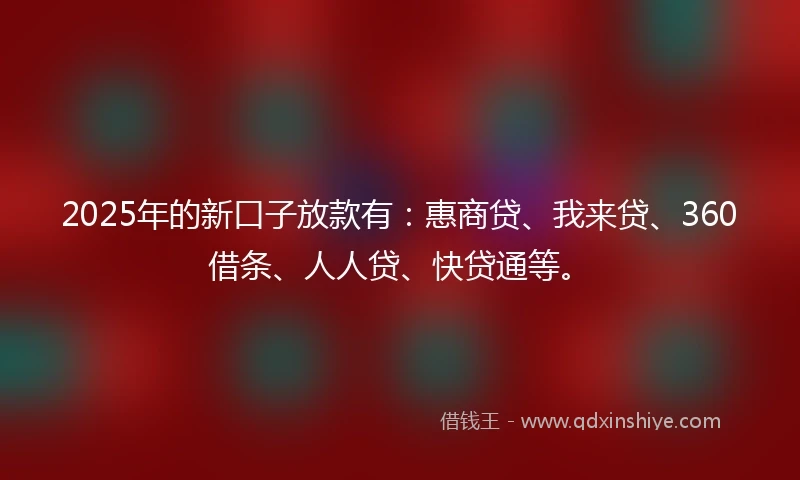 2025年的新口子放款有：惠商贷、我来贷、360借条、人人贷、快贷通等。