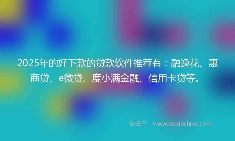 2025年的好下款的贷款软件推荐有：融逸花、惠商贷、e微贷、度小满金融、信用卡贷等。