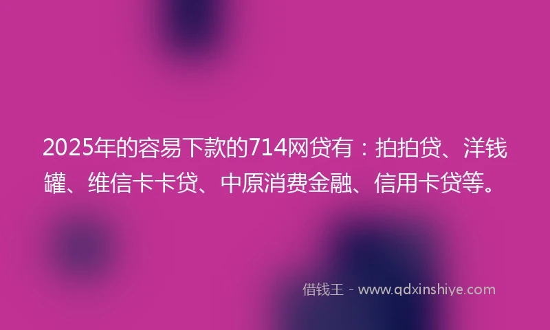 2025年的容易下款的714网贷有：拍拍贷、洋钱罐、维信卡卡贷、中原消费金融、信用卡贷等。