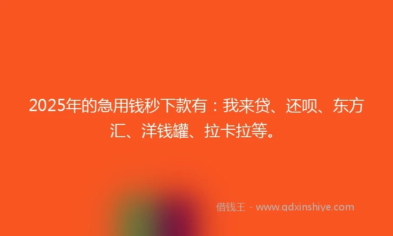 2025年的急用钱秒下款有：我来贷、还呗、东方汇、洋钱罐、拉卡拉等。