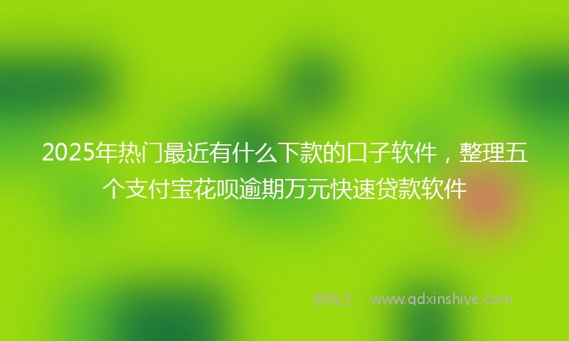 2025年热门最近有什么下款的口子软件，整理五个支付宝花呗逾期万元快速贷款软件