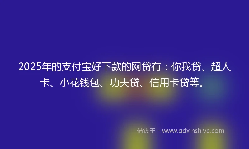 2025年的支付宝好下款的网贷有：你我贷、超人卡、小花钱包、功夫贷、信用卡贷等。