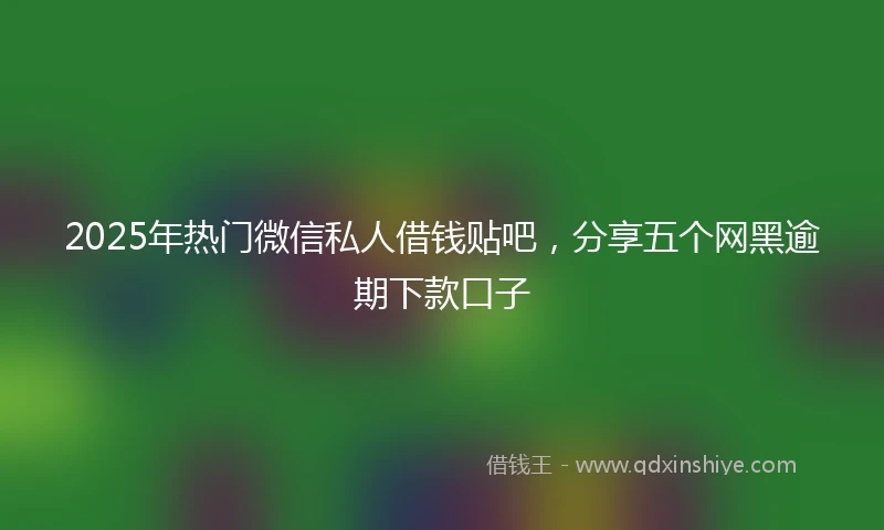 2025年热门微信私人借钱贴吧，分享五个网黑逾期下款口子