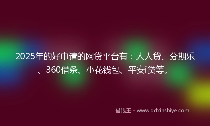 2025年的好申请的网贷平台有：人人贷、分期乐、360借条、小花钱包、平安i贷等。