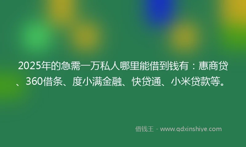 2025年的急需一万私人哪里能借到钱有：惠商贷、360借条、度小满金融、快贷通、小米贷款等。