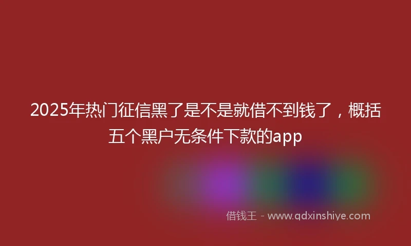 2025年热门征信黑了是不是就借不到钱了，概括五个黑户无条件下款的app