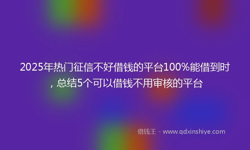 2025年热门征信不好借钱的平台100%能借到时，总结5个可以借钱不用审核的平台