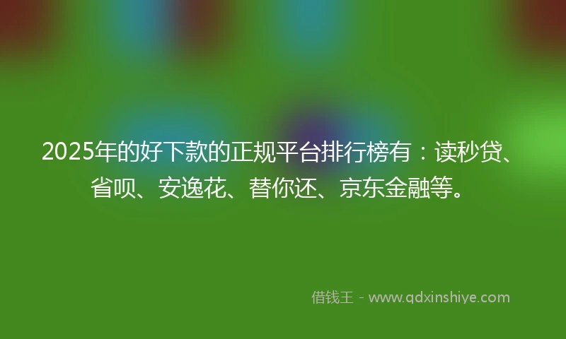2025年的好下款的正规平台排行榜有：读秒贷、省呗、安逸花、替你还、京东金融等。