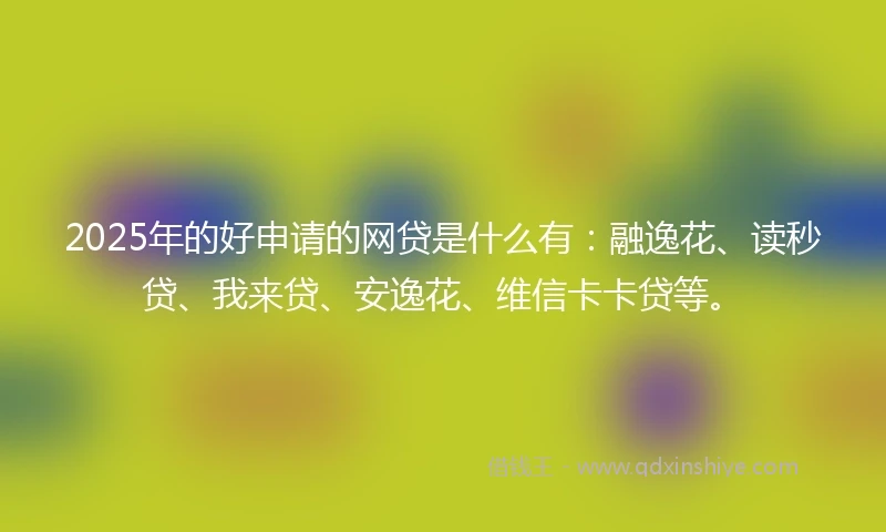 2025年的好申请的网贷是什么有：融逸花、读秒贷、我来贷、安逸花、维信卡卡贷等。